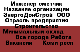 Инженер-сметчик › Название организации ­ ЭнергоДонСтрой, ООО › Отрасль предприятия ­ Строительство › Минимальный оклад ­ 35 000 - Все города Работа » Вакансии   . Коми респ.